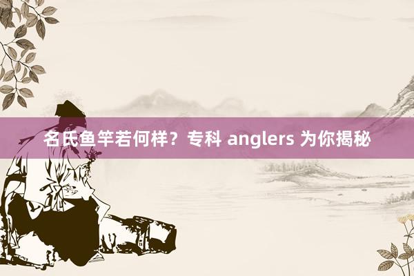 名氏鱼竿若何样？专科 anglers 为你揭秘