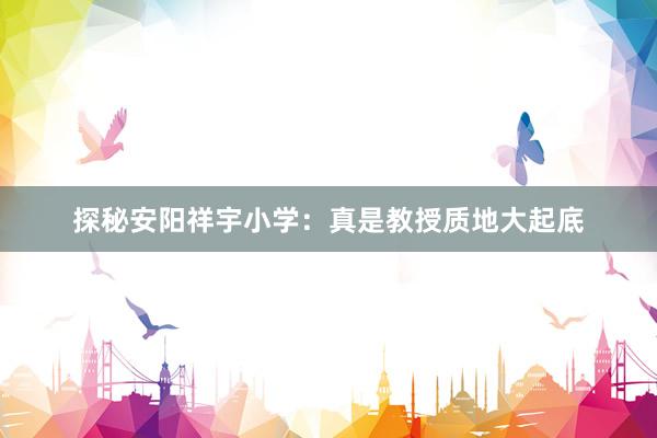探秘安阳祥宇小学：真是教授质地大起底