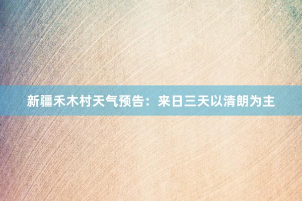 新疆禾木村天气预告：来日三天以清朗为主