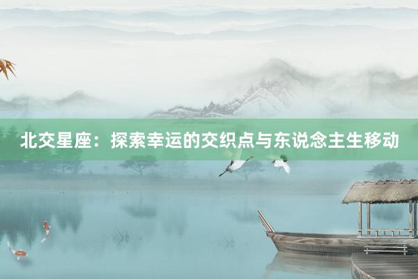 北交星座：探索幸运的交织点与东说念主生移动
