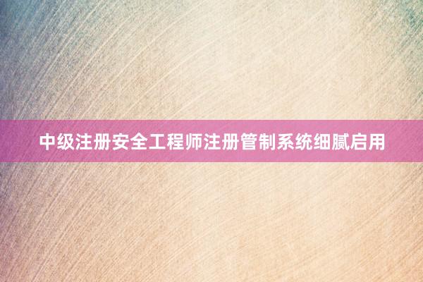 中级注册安全工程师注册管制系统细腻启用